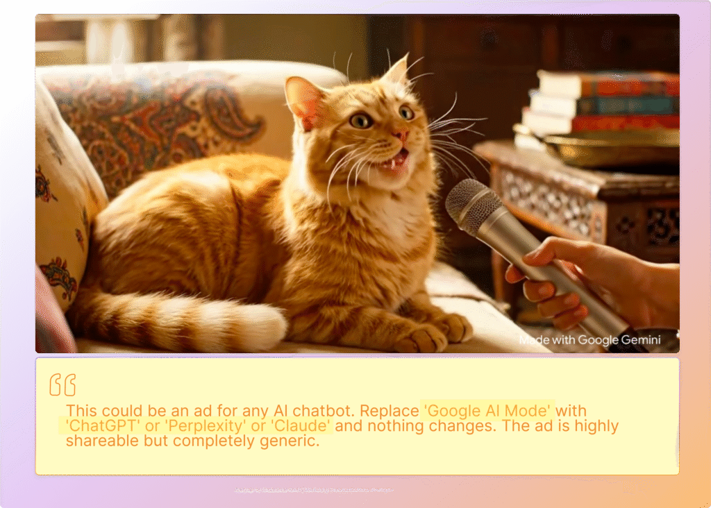 Still from Google's Honest Cat Interview AI Mode campaign showing orange tabby cat being interviewed with microphone. Quote overlay in cream-colored box reads: "This could be an ad for any AI chatbot. Replace 'Google AI Mode' with 'ChatGPT' or 'Perplexity' or 'Claude' and nothing changes. The ad is highly shareable but completely generic."
